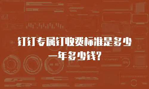 钉钉专属钉收费标准是多少一年多少钱？