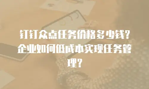 钉钉众点任务价格多少钱？企业如何低成本实现任务管理？