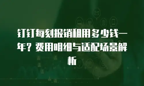 钉钉每刻报销租用多少钱一年？费用明细与适配场景解析