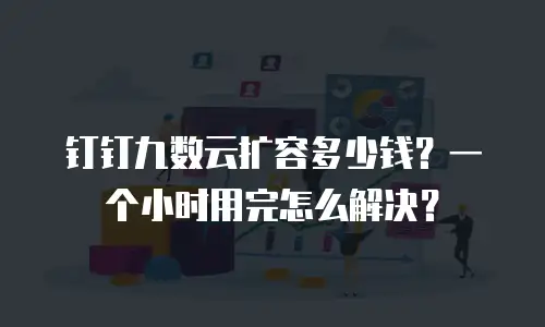 钉钉九数云扩容多少钱？一个小时用完怎么解决？