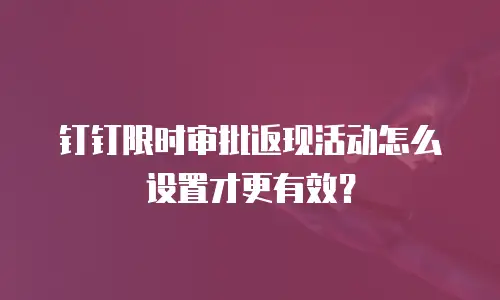 钉钉限时审批返现活动怎么设置才更有效？