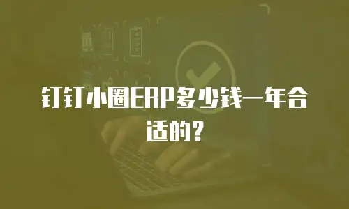 钉钉小圈ERP多少钱一年合适的？