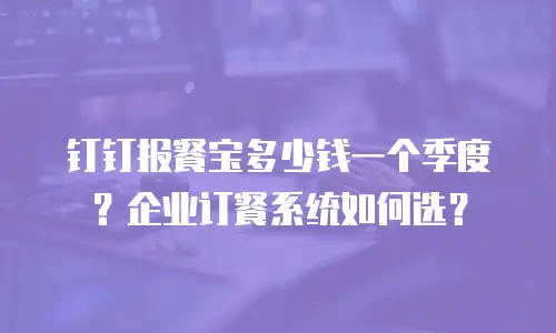 钉钉报餐宝多少钱一个季度？企业订餐系统如何选？