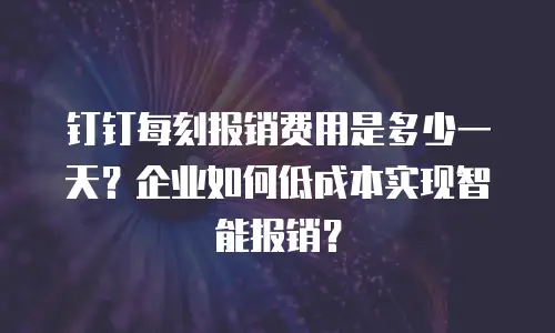 钉钉每刻报销费用是多少一天？企业如何低成本实现智能报销？