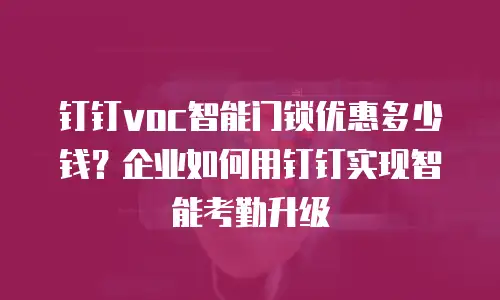 钉钉voc智能门锁优惠多少钱？企业如何用钉钉实现智能考勤升级