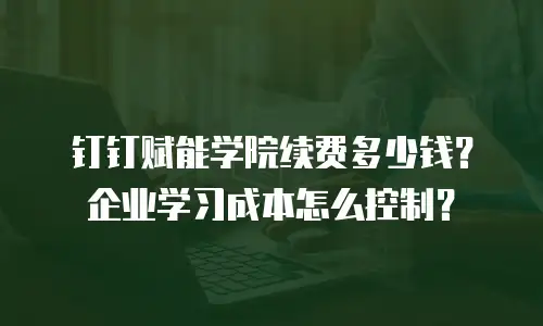 钉钉赋能学院续费多少钱？企业学习成本怎么控制？