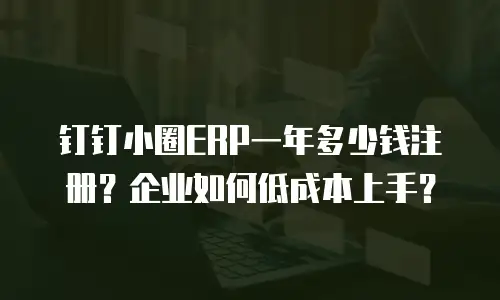 钉钉小圈ERP一年多少钱注册？企业如何低成本上手？