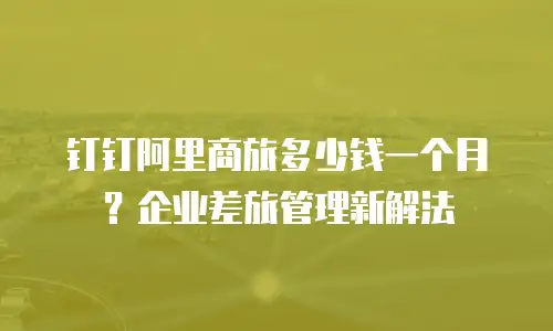 钉钉阿里商旅多少钱一个月？企业差旅管理新解法