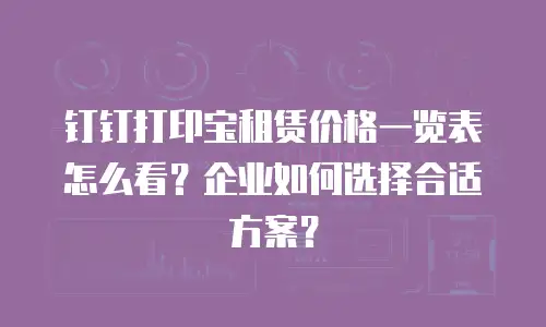 钉钉打印宝租赁价格一览表怎么看？企业如何选择合适方案？