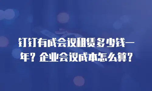钉钉有成会议租赁多少钱一年？企业会议成本怎么算？