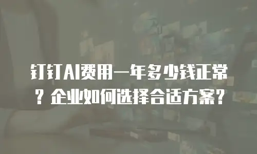 钉钉AI费用一年多少钱正常？企业如何选择合适方案？