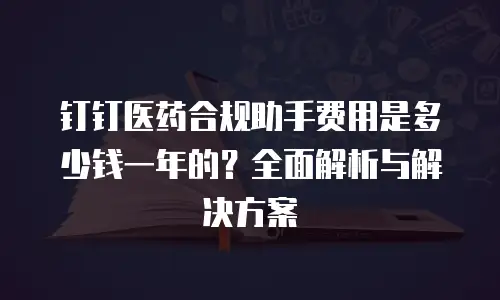 钉钉医药合规助手费用是多少钱一年的？全面解析与解决方案