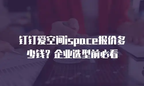 钉钉爱空间ispace报价多少钱？企业选型前必看