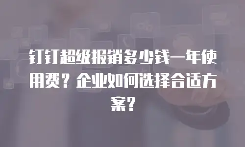 钉钉超级报销多少钱一年使用费？企业如何选择合适方案？