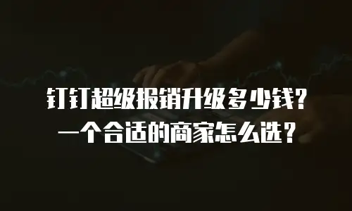 钉钉超级报销升级多少钱？一个合适的商家怎么选？