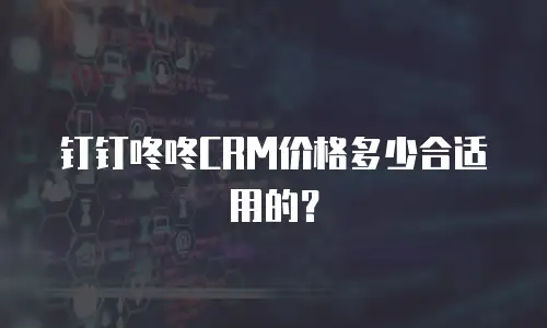 钉钉咚咚CRM价格多少合适用的？