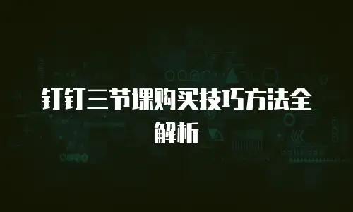 钉钉三节课购买技巧方法全解析