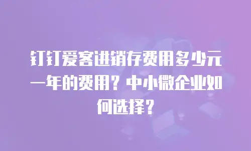 钉钉爱客进销存费用多少元一年的费用？中小微企业如何选择？