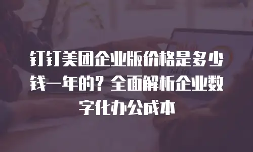 钉钉美团企业版价格是多少钱一年的？全面解析企业数字化办公成本
