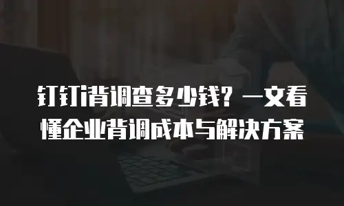 钉钉i背调查多少钱？一文看懂企业背调成本与解决方案
