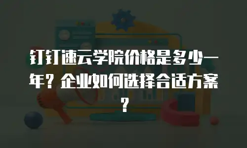 钉钉速云学院价格是多少一年？企业如何选择合适方案？
