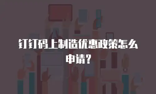 钉钉码上制造优惠政策怎么申请？