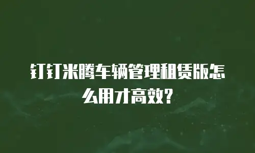 钉钉米腾车辆管理租赁版怎么用才高效？