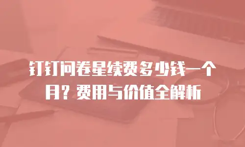 钉钉问卷星续费多少钱一个月？费用与价值全解析