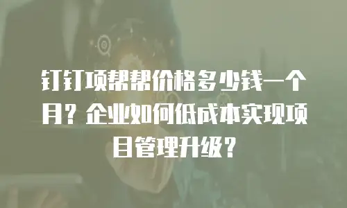 钉钉项帮帮价格多少钱一个月？企业如何低成本实现项目管理升级？