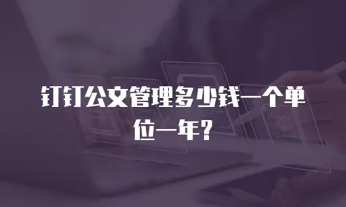 钉钉公文管理多少钱一个单位一年？