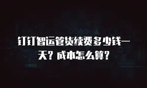 钉钉智运管货续费多少钱一天？成本怎么算？