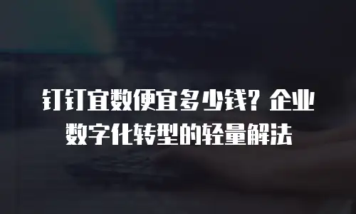 钉钉宜数便宜多少钱？企业数字化转型的轻量解法