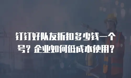 钉钉好队友折扣多少钱一个号？企业如何低成本使用？