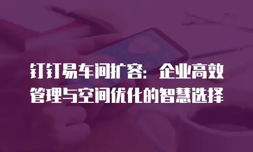 钉钉易车间扩容：企业高效管理与空间优化的智慧选择