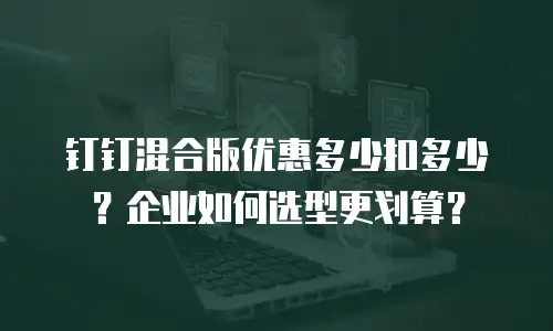 钉钉混合版优惠多少扣多少？企业如何选型更划算？