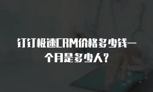 钉钉极速CRM价格多少钱一个月是多少人？
