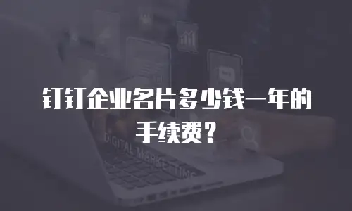 钉钉企业名片多少钱一年的手续费？