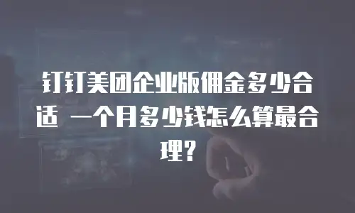 钉钉美团企业版佣金多少合适 一个月多少钱怎么算最合理？