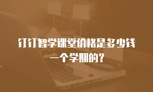 钉钉智学课堂价格是多少钱一个学期的？