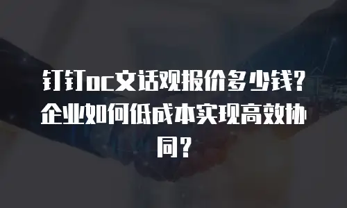钉钉oc文话观报价多少钱？企业如何低成本实现高效协同？