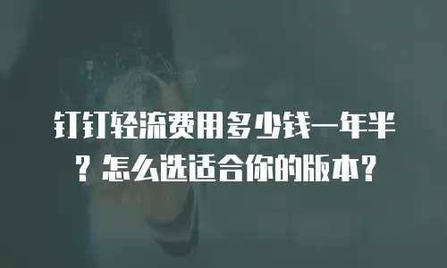 钉钉轻流费用多少钱一年半？怎么选适合你的版本？