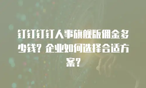 钉钉钉钉人事旗舰版佣金多少钱？企业如何选择合适方案？