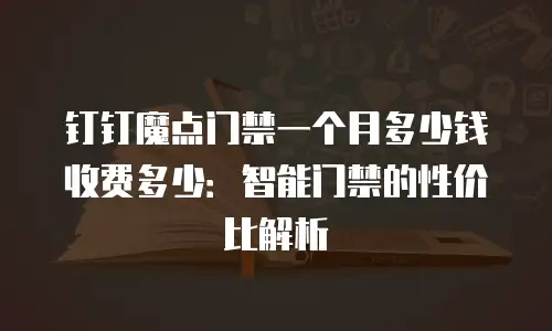 钉钉魔点门禁一个月多少钱收费多少：智能门禁的性价比解析