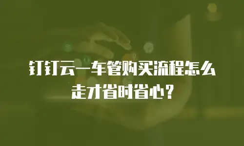 钉钉云一车管购买流程怎么走才省时省心？
