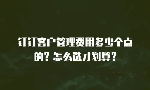 钉钉客户管理费用多少个点的？怎么选才划算？
