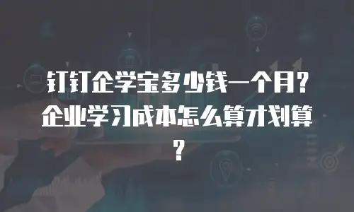 钉钉企学宝多少钱一个月？企业学习成本怎么算才划算？