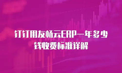 钉钉用友畅云ERP一年多少钱收费标准详解