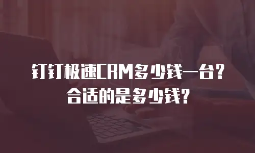 钉钉极速CRM多少钱一台？合适的是多少钱？