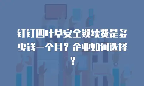 钉钉四叶草安全锁续费是多少钱一个月？企业如何选择？