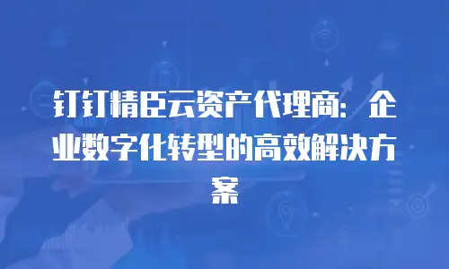 钉钉精臣云资产代理商：企业数字化转型的高效解决方案